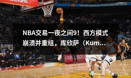 NBA交易一夜之间9！西方模式崩溃并重组，库欣萨（Kumingaso）希望3000万成为最大的悬念