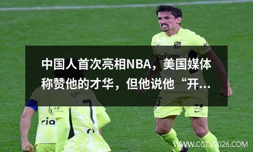 中国人首次亮相NBA，美国媒体称赞他的才华，但他说他“开车更快0.5倍”
