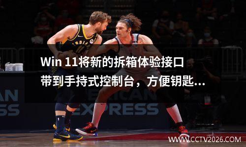 Win 11将新的拆箱体验接口带到手持式控制台，方便钥匙和摇杆操作