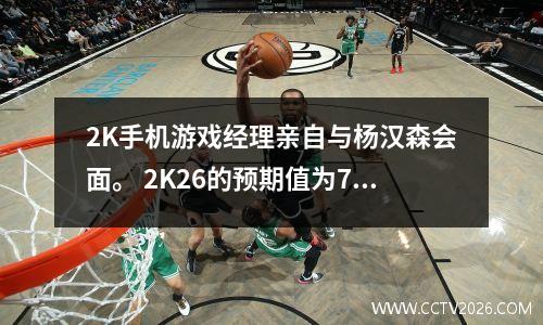2K手机游戏经理亲自与杨汉森会面。 2K26的预期值为70，而新秀类的最高能力值