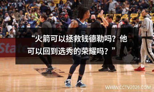 “火箭可以拯救钱德勒吗？他可以回到选秀的荣耀吗？”