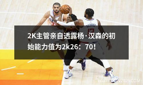 2K主管亲自透露杨·汉森的初始能力值为2k26：70！