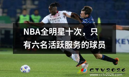 NBA全明星十次，只有六名活跃服务的球员