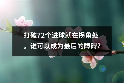 打破72个进球就在拐角处。谁可以成为最后的障碍？