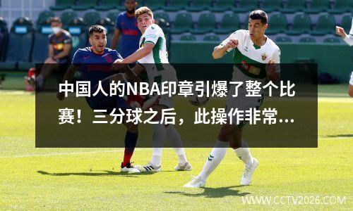 中国人的NBA印章引爆了整个比赛！三分球之后，此操作非常好