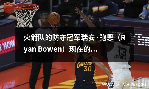 火箭队的防守冠军瑞安·鲍恩（Ryan Bowen）现在的进攻能力为零？