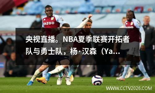 央视直播。NBA夏季联赛开拓者队与勇士队，杨·汉森（Yang Hansen）首次亮相！