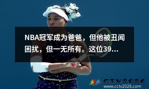 NBA冠军成为爸爸，但他被丑闻困扰，但一无所有。这位39岁的太阳Yue的救赎之路