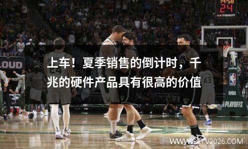 上车！夏季销售的倒计时，千兆的硬件产品具有很高的价值