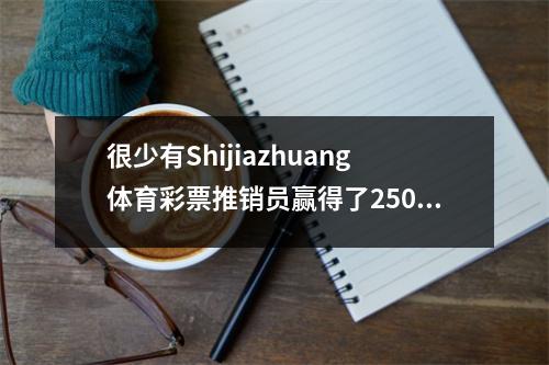 很少有Shijiazhuang体育彩票推销员赢得了250,000元的“ I Love Basketball”一等奖