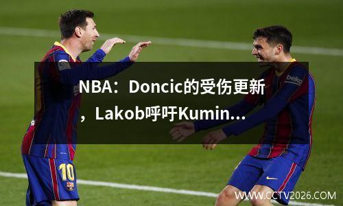 NBA：Doncic的受伤更新，Lakob呼吁Kumingga，火箭拒绝与报价相匹配