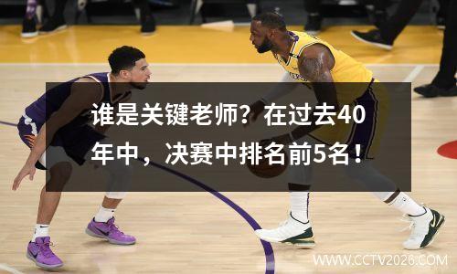 谁是关键老师？在过去40年中，决赛中排名前5名！