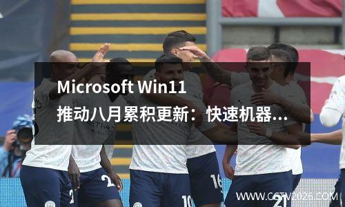 Microsoft Win11推动八月累积更新：快速机器恢复功能在线