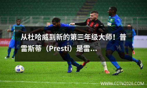 从杜哈威到新的第三年级大师！普雷斯蒂（Presti）是雷王朝的创始人