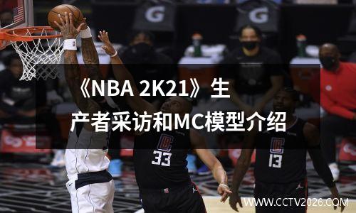 《NBA 2K21》生产者采访和MC模型介绍
