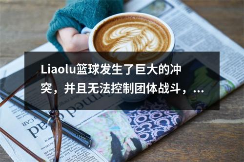 Liaolu篮球发生了巨大的冲突，并且无法控制团体战斗，拳和踢的现场，最大的惩罚被施加
