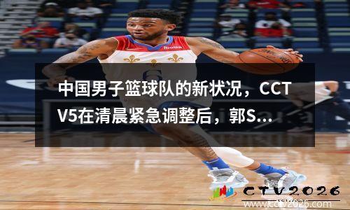 中国男子篮球队的新状况，CCTV5在清晨紧急调整后，郭Shi承受着极大的压力