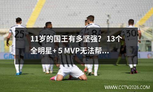11岁的国王有多坚强？ 13个全明星+ 5 MVP无法帮助他，他粉碎并赢得了决赛冠军