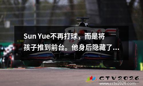 Sun Yue不再打球，而是将孩子推到前台。他身后隐藏了什么？