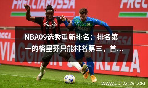 NBA09选秀重新排名：排名第一的格里芬只能排名第三，首先没有悬念！