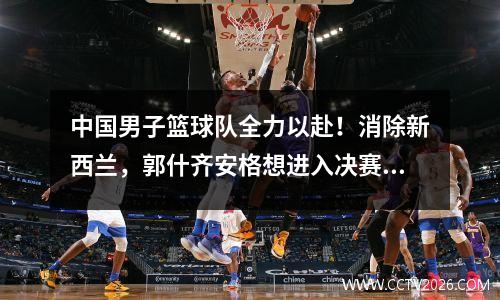 中国男子篮球队全力以赴！消除新西兰，郭什齐安格想进入决赛，CCTV5 Live Broadcast
