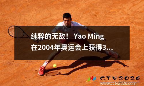纯粹的无敌！ Yao Ming在2004年奥运会上获得39+13，中国男子篮球队6962新西兰