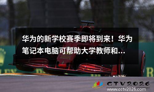 华为的新学校赛季即将到来！华为笔记本电脑可帮助大学教师和学生发布高能生产力