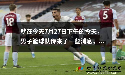 就在今天7月27日下午的今天，男子篮球队传来了一些消息，闭路电视选择不现场直播