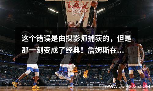 这个错误是由摄影师捕获的，但是那一刻变成了经典！詹姆斯在全面接触和肩膀平篮上犯了一个错误
