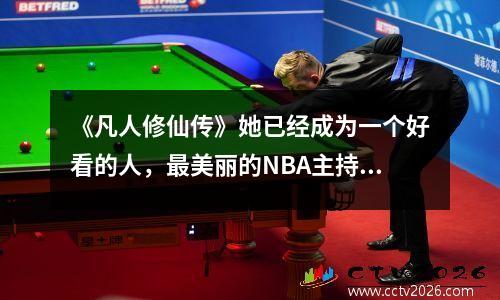 《凡人修仙传》她已经成为一个好看的人，最美丽的NBA主持人越过边境，高171个