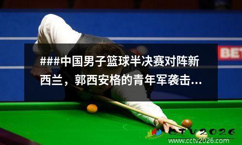 ###中国男子篮球半决赛对阵新西兰，郭西安格的青年军袭击了CCTV5现场广播