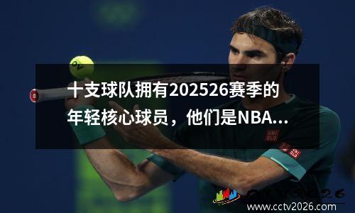 十支球队拥有202526赛季的年轻核心球员，他们是NBA的未来明星
