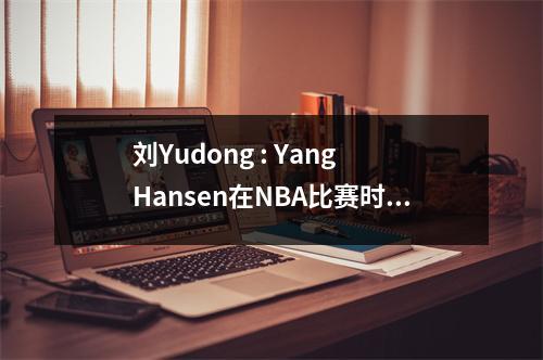 刘Yudong : Yang Hansen在NBA比赛时缺乏强大的身体。 Yao明不是吸食的食物，而是训练有素。