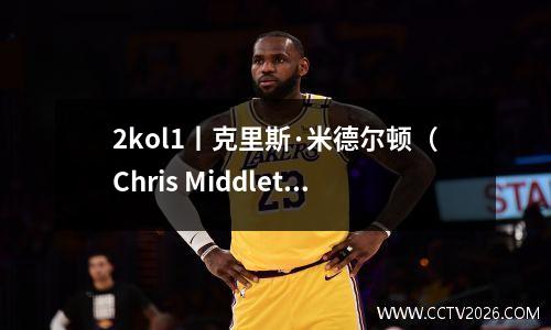 2kol1丨克里斯·米德尔顿（Chris Middleton）（经典版）