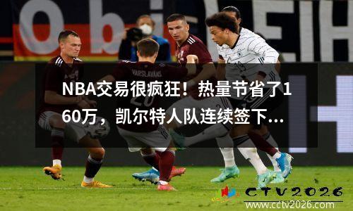 NBA交易很疯狂！热量节省了160万，凯尔特人队连续签下了3人，以掩盖他们的最终举动？