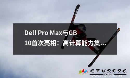 Dell Pro Max与GB10首次亮相：高计算能力集中，并且在您的手掌中看到了本质