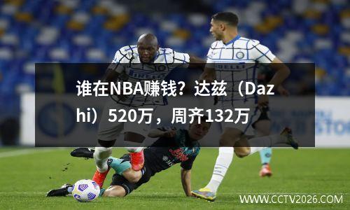谁在NBA赚钱？达兹（Dazhi）520万，周齐132万