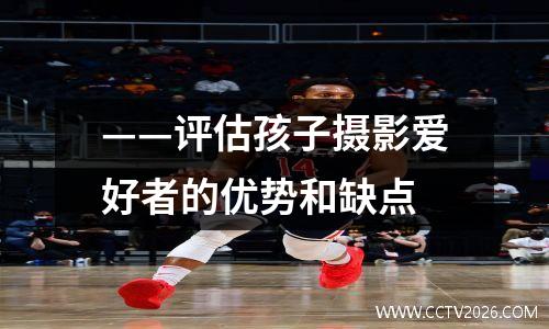——评估孩子摄影爱好者的优势和缺点