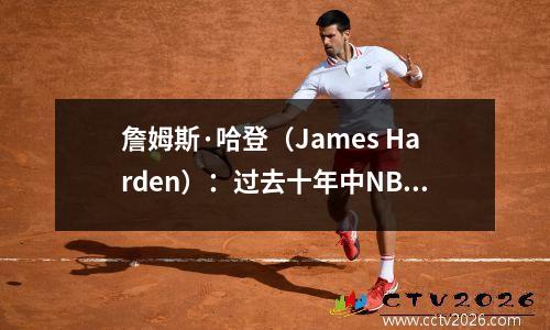 詹姆斯·哈登（James Harden）：过去十年中NBA中最强大的单打王，是孤独的狼的比赛风格背后的篮球哲学