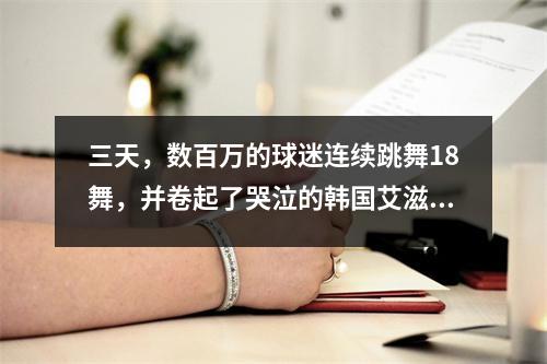 三天，数百万的球迷连续跳舞18舞，并卷起了哭泣的韩国艾滋病，他们哭了那只老鸡，并大量来到中国。