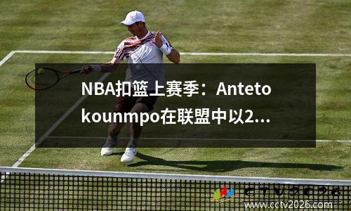 NBA扣篮上赛季：Antetokounmpo在联盟中以243倍的3次詹姆斯71个扣篮排名第一
