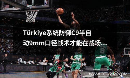 Türkiye系统防御C9半自动9mm口径战术才能在战场上选择一个实用派别