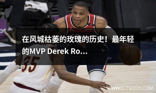 在风城枯萎的玫瑰的历史！最年轻的MVP Derek Rose Bulls职业评论