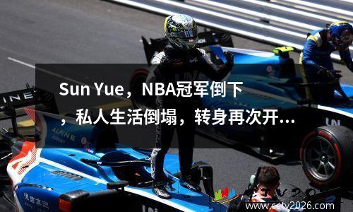 Sun Yue，NBA冠军倒下，私人生活倒塌，转身再次开始