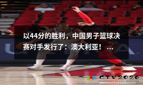以44分的胜利，中国男子篮球决赛对手发行了：澳大利亚！ CCTV5在清晨直播