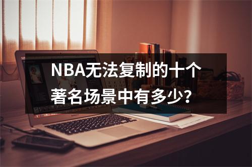 NBA无法复制的十个著名场景中有多少？