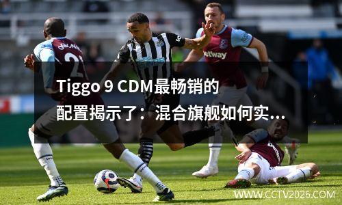 Tiggo 9 CDM最畅销的配置揭示了：混合旗舰如何实现成本效益？
