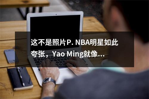 这不是照片P. NBA明星如此夸张，Yao Ming就像游泳池里的暴徒