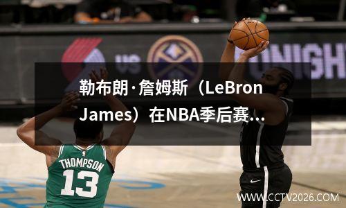 勒布朗·詹姆斯（LeBron James）在NBA季后赛中排名前10位，第二名，詹姆斯·哈特（James Hart）在名单上