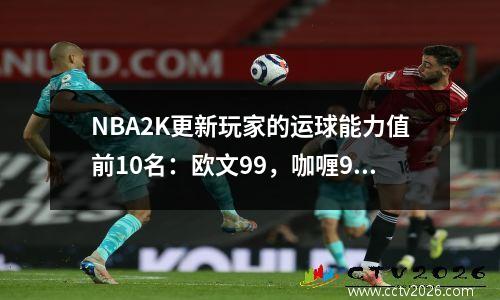 NBA2K更新玩家的运球能力值前10名：欧文99，咖喱97，Harden 95，7